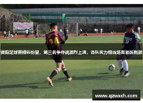 资阳足球赛精彩纷呈，第三名争夺战激烈上演，各队实力相当场面紧张刺激