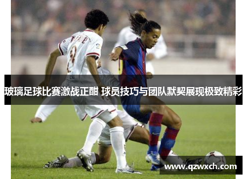 玻璃足球比赛激战正酣 球员技巧与团队默契展现极致精彩