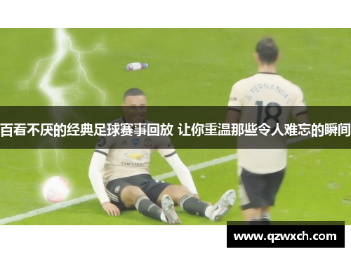 百看不厌的经典足球赛事回放 让你重温那些令人难忘的瞬间